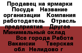 Продавец на ярмарки.Посуда › Название организации ­ Компания-работодатель › Отрасль предприятия ­ Другое › Минимальный оклад ­ 45 000 - Все города Работа » Вакансии   . Тверская обл.,Нелидово г.